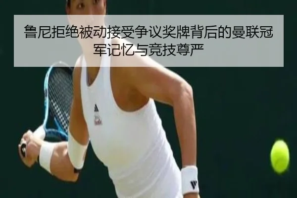 鲁尼拒绝被动接受争议奖牌背后的曼联冠军记忆与竞技尊严 - HBSPORTS